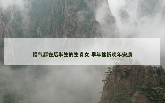福气都在后半生的生肖女 早年挫折晚年安康