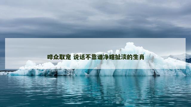 哗众取宠 说话不靠谱净瞎扯淡的生肖