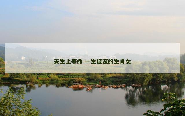 天生上等命 一生被宠的生肖女