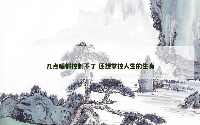 几点睡都控制不了 还想掌控人生的生肖