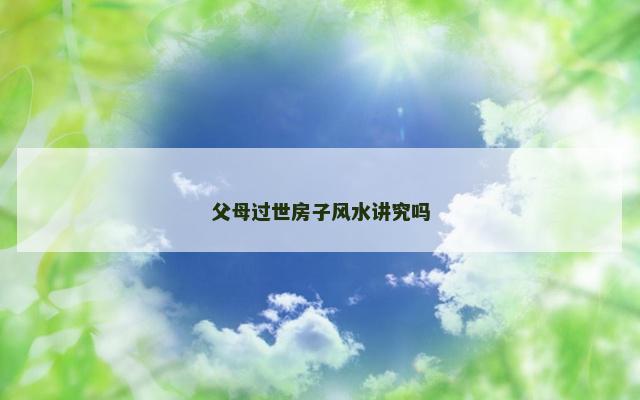 父母过世房子风水讲究吗