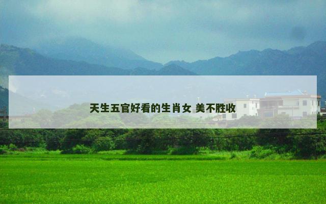 天生五官好看的生肖女 美不胜收