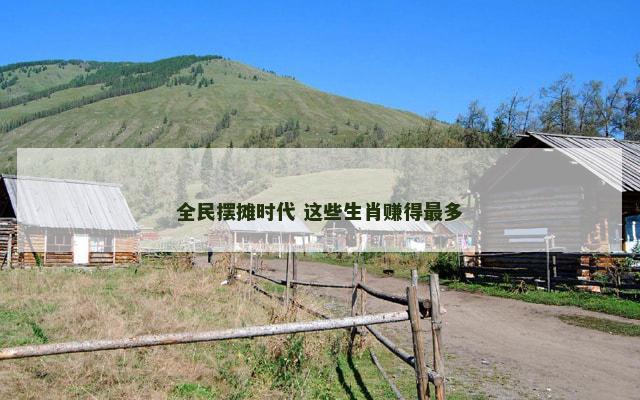 全民摆摊时代 这些生肖赚得最多