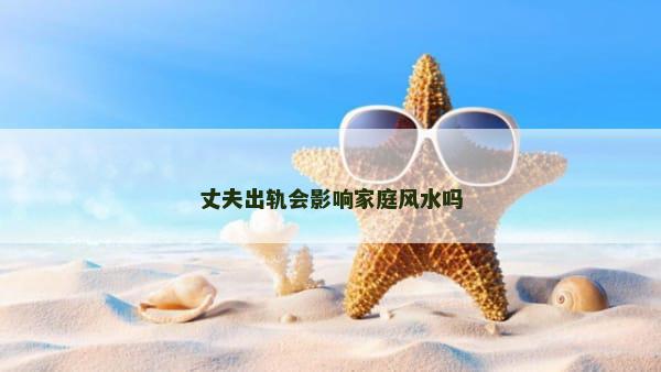丈夫出轨会影响家庭风水吗
