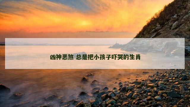 凶神恶煞 总是把小孩子吓哭的生肖
