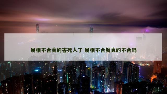 属相不合真的害死人了 属相不合就真的不合吗