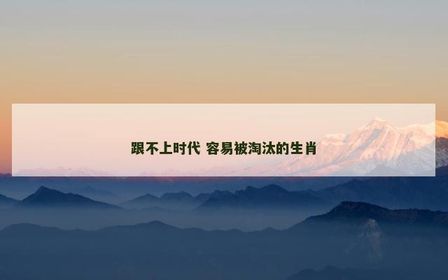 跟不上时代 容易被淘汰的生肖