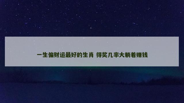 一生偏财运最好的生肖 得奖几率大躺着赚钱