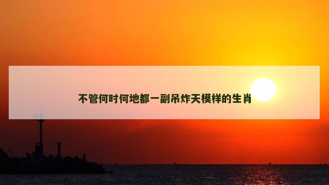 不管何时何地都一副吊炸天模样的生肖