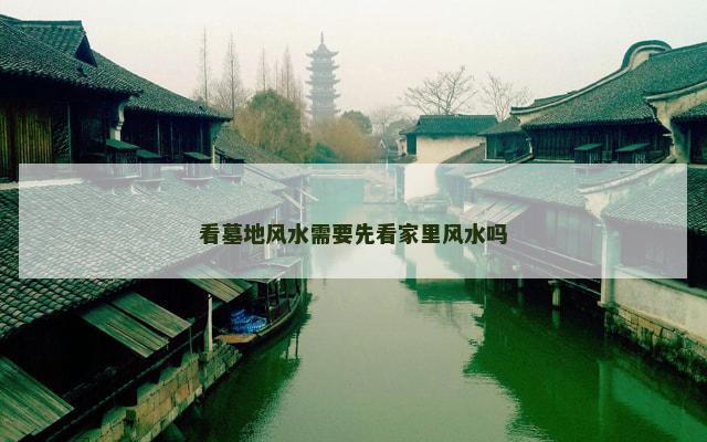 看墓地风水需要先看家里风水吗