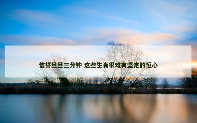 信誓旦旦三分钟 这些生肖很难有坚定的恒心