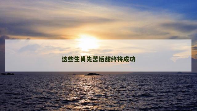 这些生肖先苦后甜终将成功