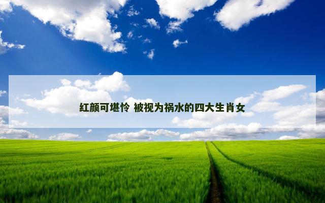 红颜可堪怜 被视为祸水的四大生肖女