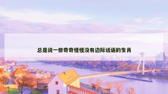总是说一些奇奇怪怪没有边际话语的生肖