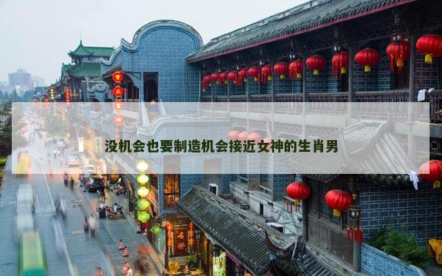 没机会也要制造机会接近女神的生肖男