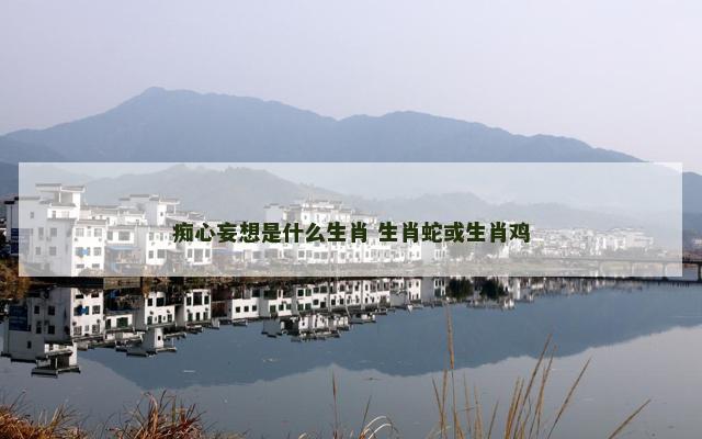 痴心妄想是什么生肖 生肖蛇或生肖鸡