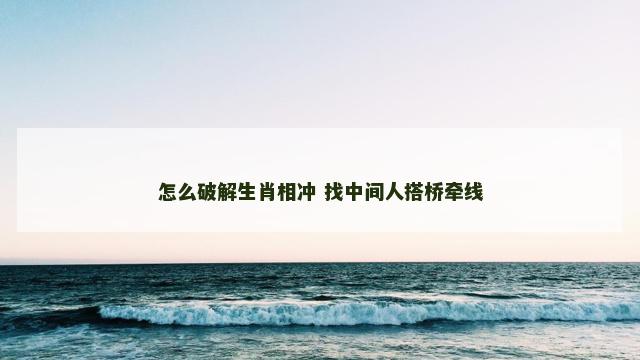 怎么破解生肖相冲 找中间人搭桥牵线