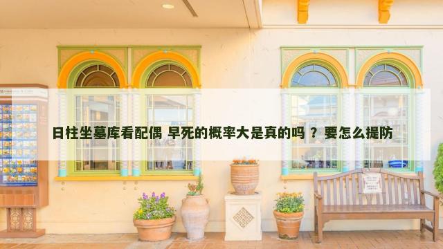 日柱坐墓库看配偶 早死的概率大是真的吗 ？要怎么提防
