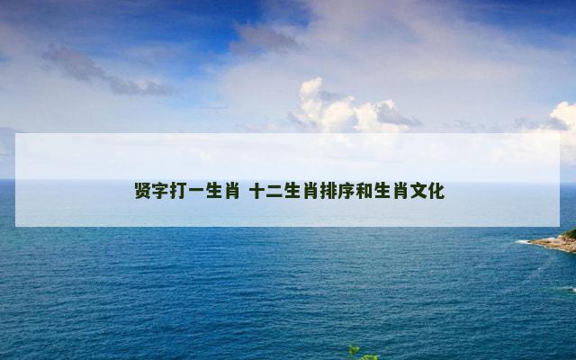 贤字打一生肖 十二生肖排序和生肖文化