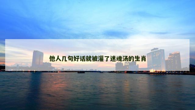 他人几句好话就被灌了迷魂汤的生肖