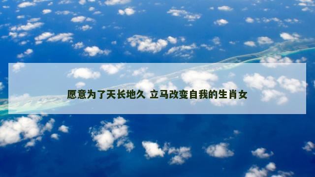 愿意为了天长地久 立马改变自我的生肖女
