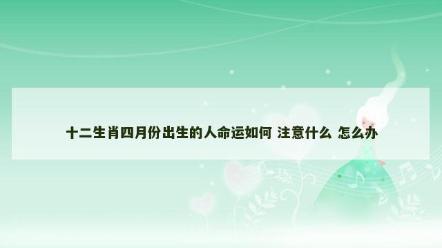 十二生肖四月份出生的人命运如何 注意什么 怎么办