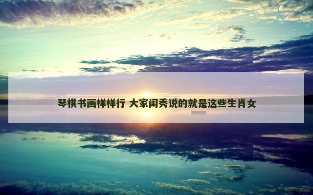 琴棋书画样样行 大家闺秀说的就是这些生肖女