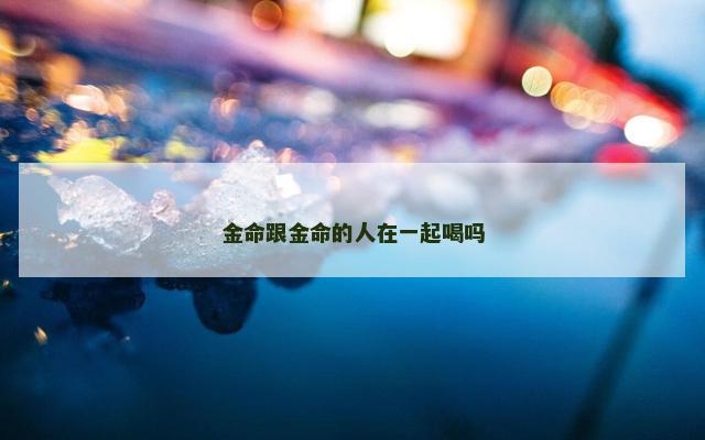 金命跟金命的人在一起喝吗