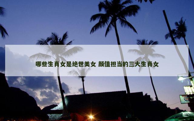 哪些生肖女是绝世美女 颜值担当的三大生肖女