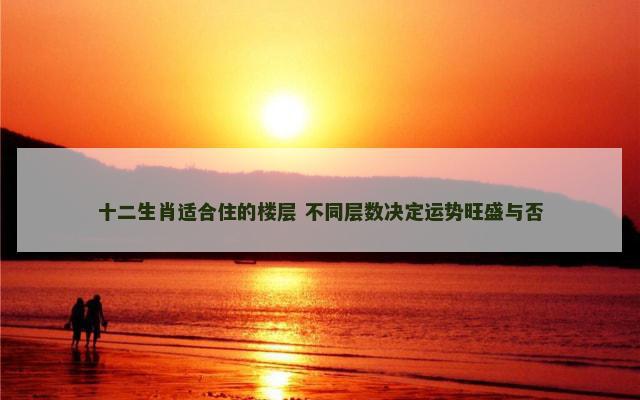 十二生肖适合住的楼层 不同层数决定运势旺盛与否