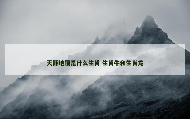 天翻地覆是什么生肖 生肖牛和生肖龙