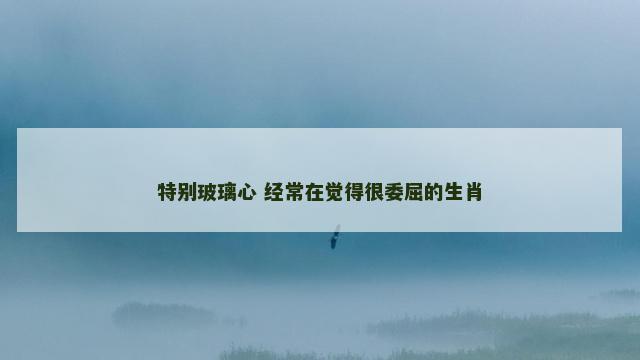 特别玻璃心 经常在觉得很委屈的生肖