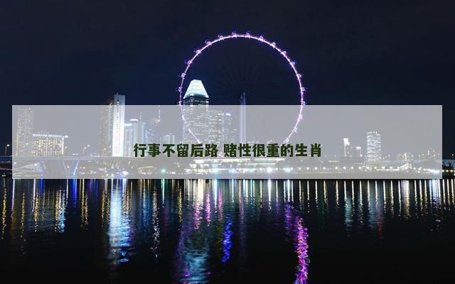 行事不留后路 赌性很重的生肖