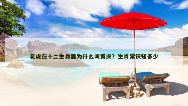 老虎在十二生肖里为什么叫寅虎？生肖常识知多少