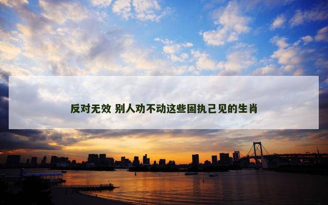 反对无效 别人劝不动这些固执己见的生肖