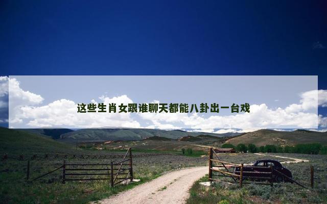 这些生肖女跟谁聊天都能八卦出一台戏