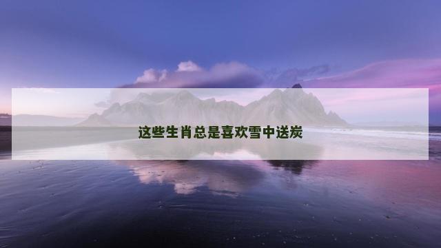 这些生肖总是喜欢雪中送炭