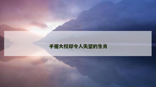手握大权却令人失望的生肖