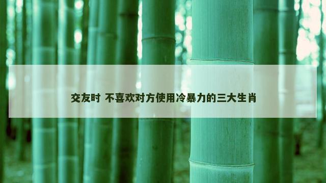 交友时 不喜欢对方使用冷暴力的三大生肖