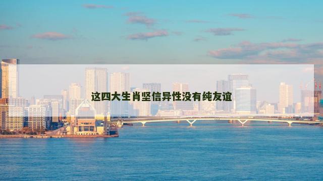 这四大生肖坚信异性没有纯友谊