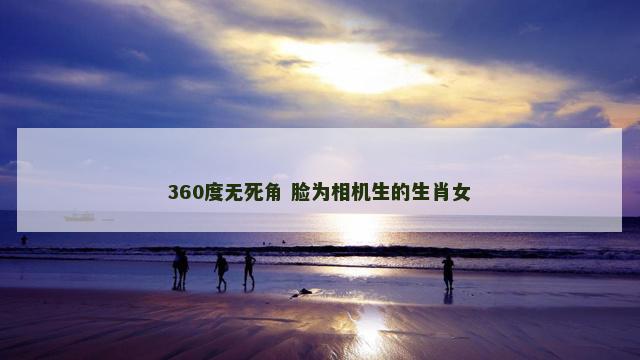 360度无死角 脸为相机生的生肖女