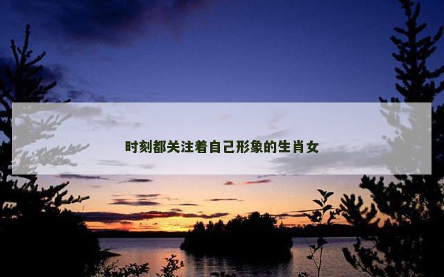 时刻都关注着自己形象的生肖女