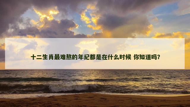 十二生肖最难熬的年纪都是在什么时候 你知道吗？