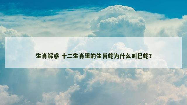 生肖解惑 十二生肖里的生肖蛇为什么叫巳蛇？