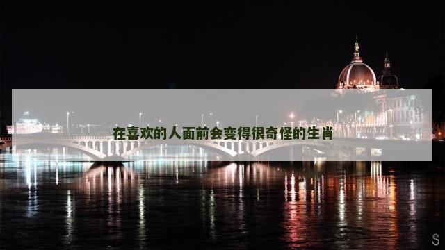 在喜欢的人面前会变得很奇怪的生肖
