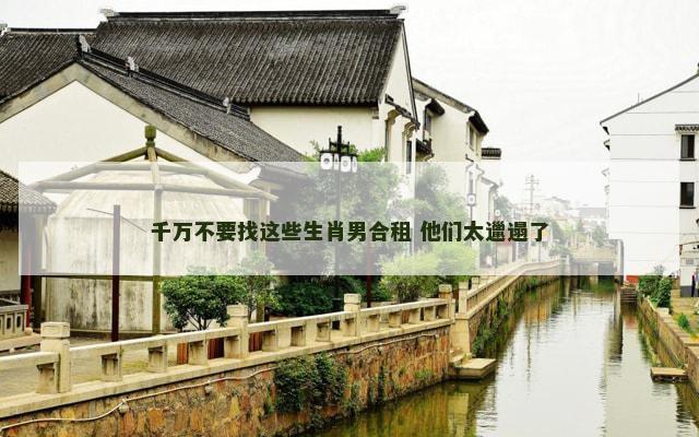 千万不要找这些生肖男合租 他们太邋遢了