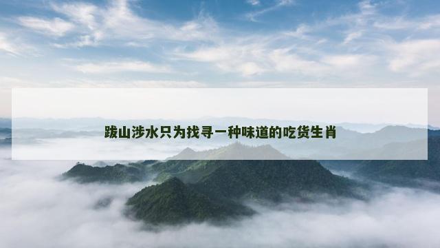 跋山涉水只为找寻一种味道的吃货生肖