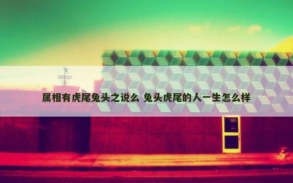 属相有虎尾兔头之说么 兔头虎尾的人一生怎么样