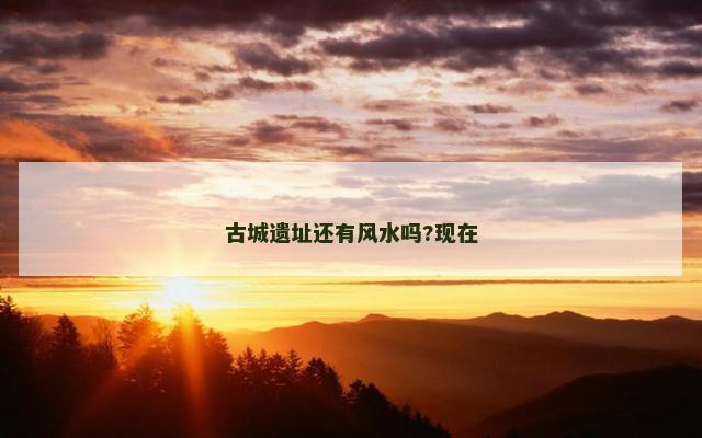 古城遗址还有风水吗?现在