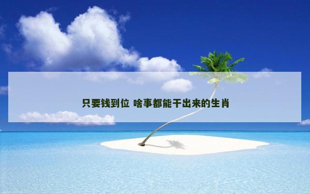只要钱到位 啥事都能干出来的生肖